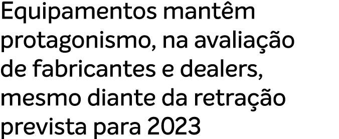 Equipamentos mant m protagonismo, na avalia o de fabricantes e dealers, mesmo diante da retra  o prevista para 2023