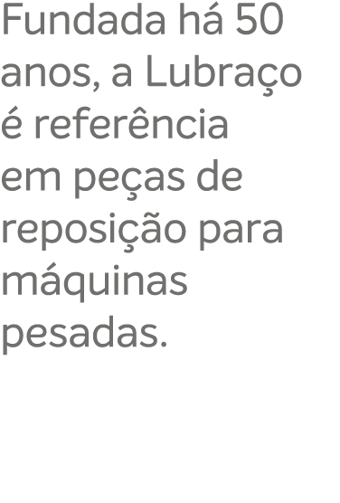 Fundada h 50 anos, a Lubra o   refer ncia em pe as de reposi  o para m quinas pesadas.