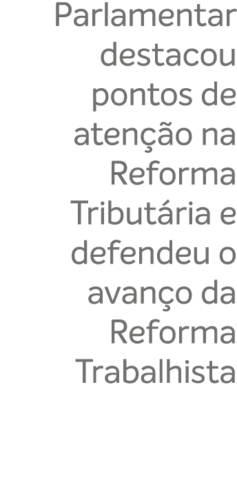 Parlamentar destacou pontos de aten o na Reforma Tribut ria e defendeu o avan o da Reforma Trabalhista