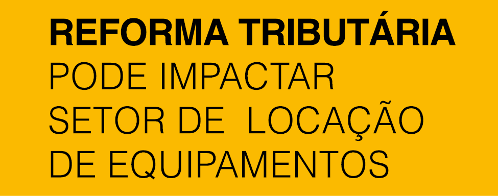 REFORMA TRIBUT RIA PODE IMPACTAR SETOR DE LOCA O DE EQUIPAMENTOS