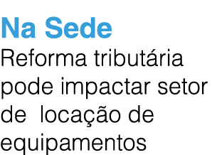 Na Sede Reforma tribut ria pode impactar setor de loca o de equipamentos