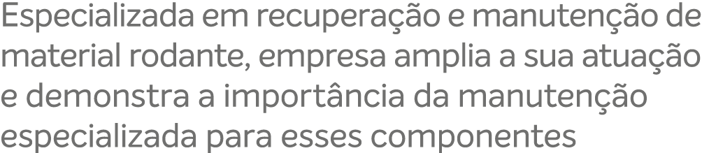Especializada em recupera o e manuten  o de material rodante, empresa amplia a sua atua  o e demonstra a import ncia...