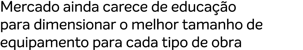 Mercado ainda carece de educa o para dimensionar o melhor tamanho de equipamento para cada tipo de obra