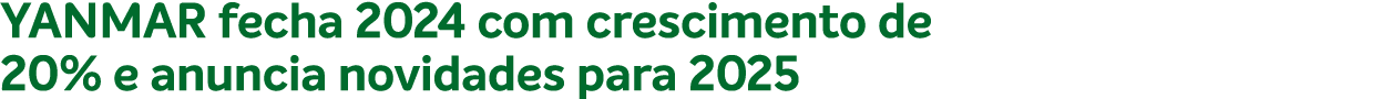 YANMAR fecha 2024 com crescimento de 20% e anuncia novidades para 2025